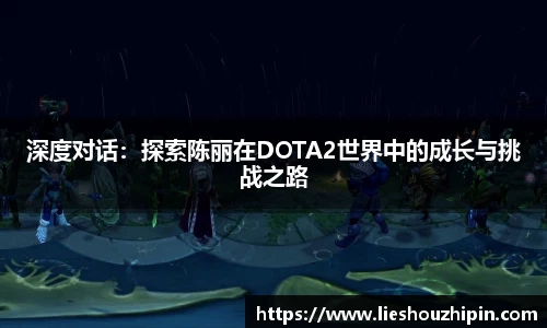 深度对话：探索陈丽在DOTA2世界中的成长与挑战之路