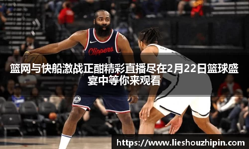 篮网与快船激战正酣精彩直播尽在2月22日篮球盛宴中等你来观看